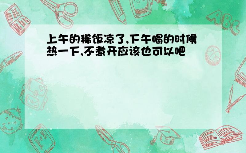 上午的稀饭凉了,下午喝的时候热一下,不煮开应该也可以吧