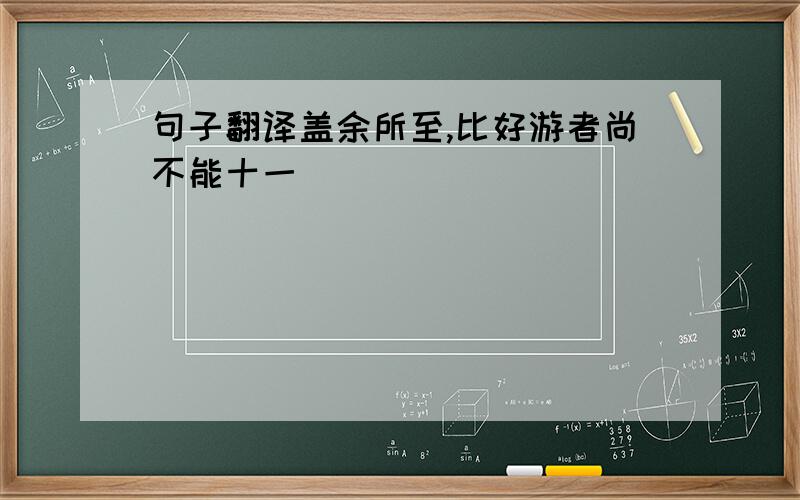 句子翻译盖余所至,比好游者尚不能十一