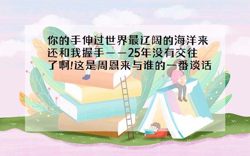 你的手伸过世界最辽阔的海洋来还和我握手——25年没有交往了啊!这是周恩来与谁的一番谈话