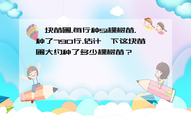 一块苗圃，每行种51棵树苗，种了790行，估计一下这块苗圃大约种了多少棵树苗？