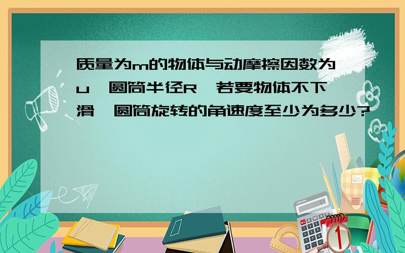 质量为m的物体与动摩擦因数为u,圆筒半径R,若要物体不下滑,圆筒旋转的角速度至少为多少?