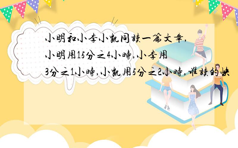 小明和小李小凯同读一篇文章,小明用15分之4小时,小李用3分之1小时,小凯用5分之2小时,谁读的快