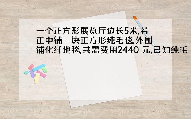 一个正方形展览厅边长5米,若正中铺一块正方形纯毛毯,外围铺化纤地毯,共需费用2440 元,己知纯毛