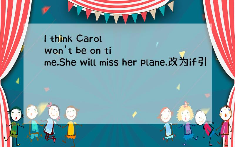 I think Carol won't be on time.She will miss her plane.改为if引