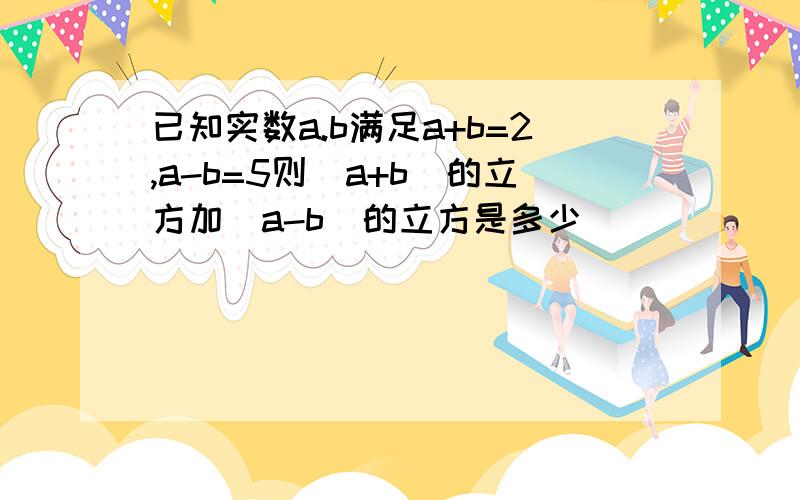 已知实数a.b满足a+b=2,a-b=5则（a+b）的立方加（a-b）的立方是多少