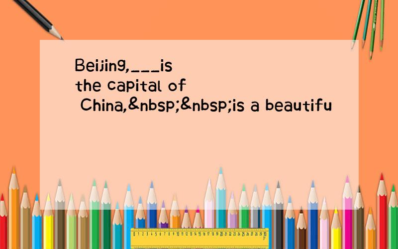 Beijing,___is the capital of China,  is a beautifu