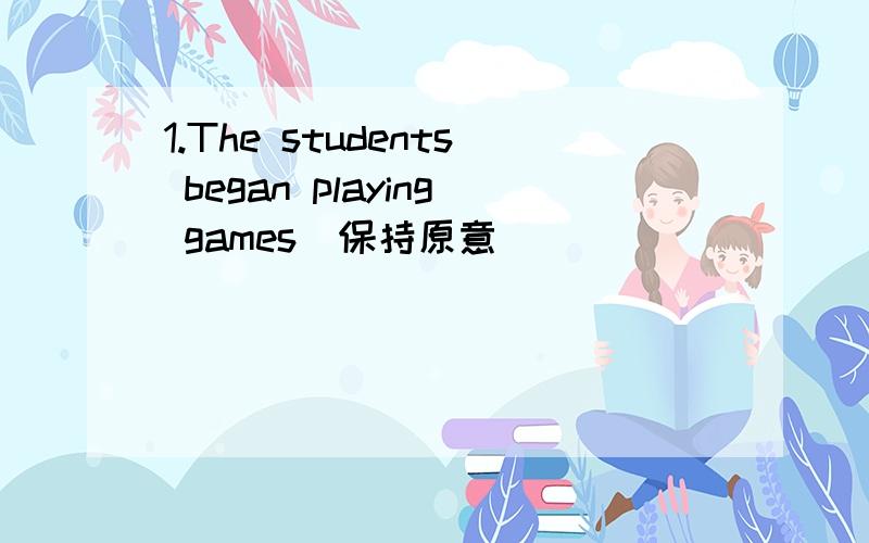 1.The students began playing games(保持原意)