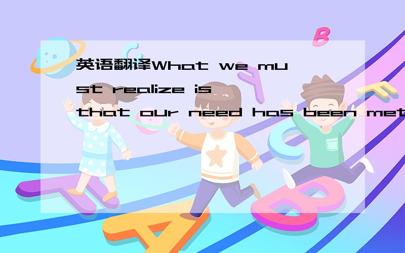 英语翻译What we must realize is that our need has been met,our d