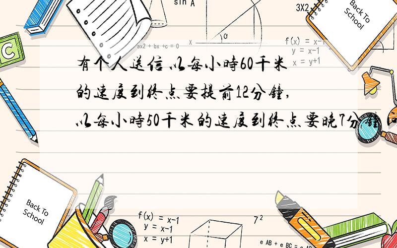 有个人送信 以每小时60千米的速度到终点要提前12分钟,以每小时50千米的速度到终点要晚7分钟 问两地距离