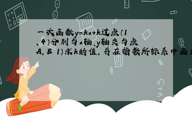 一次函数y=kx+k过点（1,4）分别与x轴、y轴交与点A,B 1）求k的值,并在指教所标系中画出