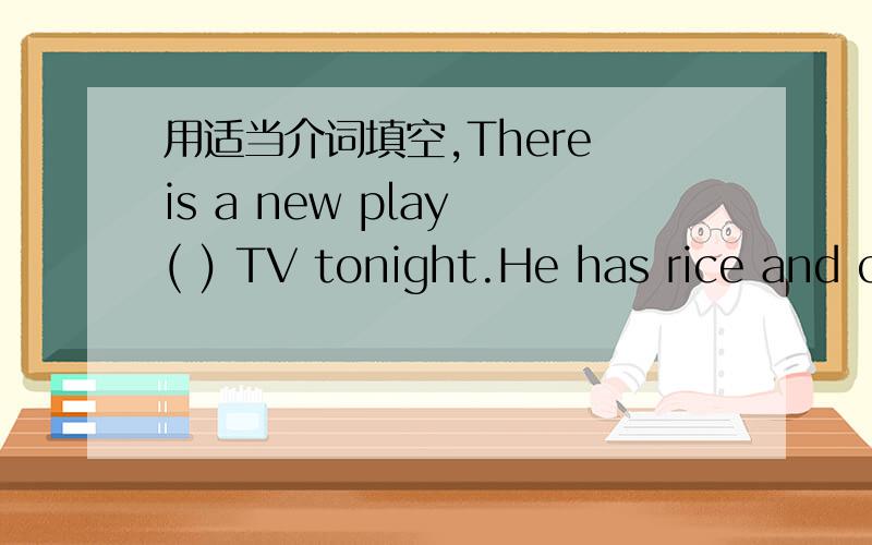 用适当介词填空,There is a new play ( ) TV tonight.He has rice and c