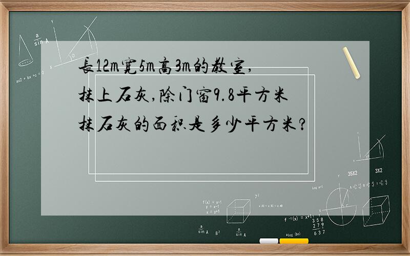 长12m宽5m高3m的教室,抹上石灰,除门窗9.8平方米抹石灰的面积是多少平方米?