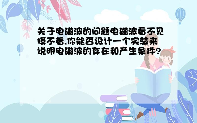 关于电磁波的问题电磁波看不见摸不着,你能否设计一个实验来说明电磁波的存在和产生条件?