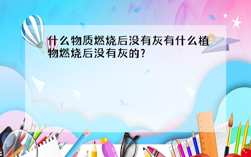 什么物质燃烧后没有灰有什么植物燃烧后没有灰的？