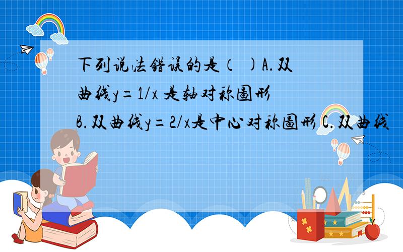 下列说法错误的是（ )A.双曲线y=1/x 是轴对称图形B.双曲线y=2/x是中心对称图形 C.双曲线