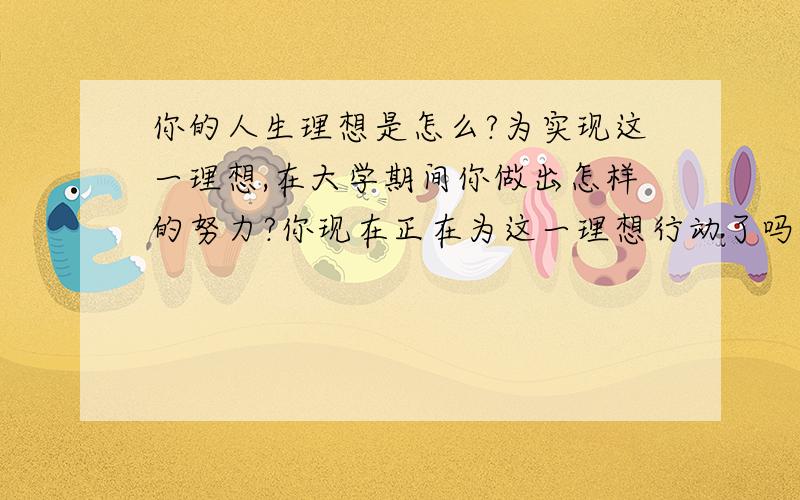 你的人生理想是怎么?为实现这一理想,在大学期间你做出怎样的努力?你现在正在为这一理想行动了吗?