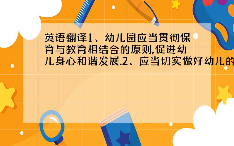 英语翻译1、幼儿园应当贯彻保育与教育相结合的原则,促进幼儿身心和谐发展.2、应当切实做好幼儿的心理保健工作.3、造成幼儿