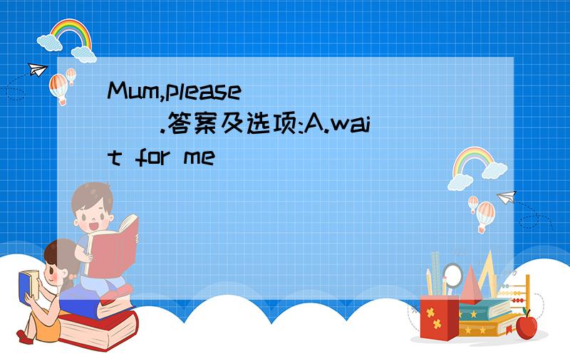 Mum,please _____.答案及选项:A.wait for me