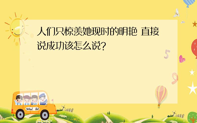 人们只惊羡她现时的明艳 直接说成功该怎么说?