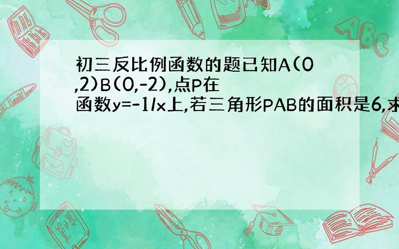 初三反比例函数的题已知A(0,2)B(0,-2),点P在函数y=-1/x上,若三角形PAB的面积是6,求P的坐标.