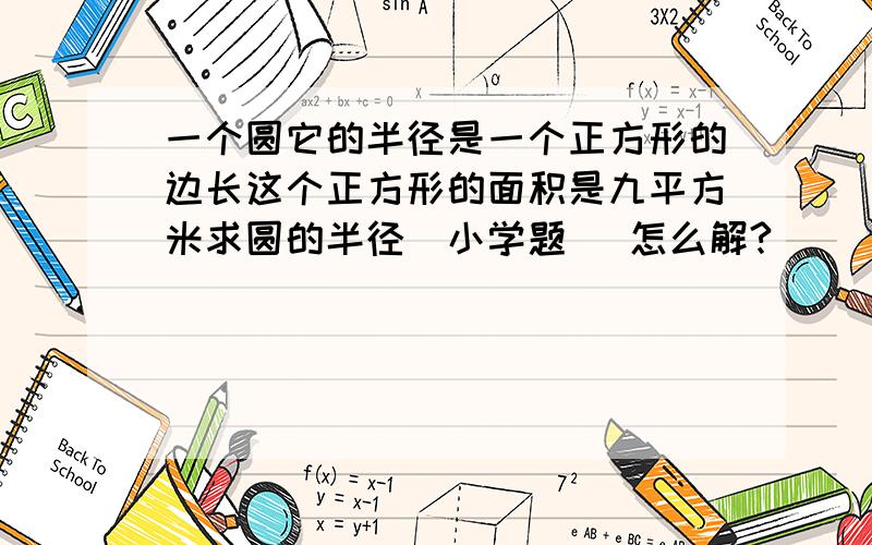 一个圆它的半径是一个正方形的边长这个正方形的面积是九平方米求圆的半径（小学题） 怎么解?