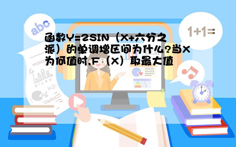 函数Y=2SIN（X+六分之派）的单调增区间为什么?当X为何值时,F（X）取最大值