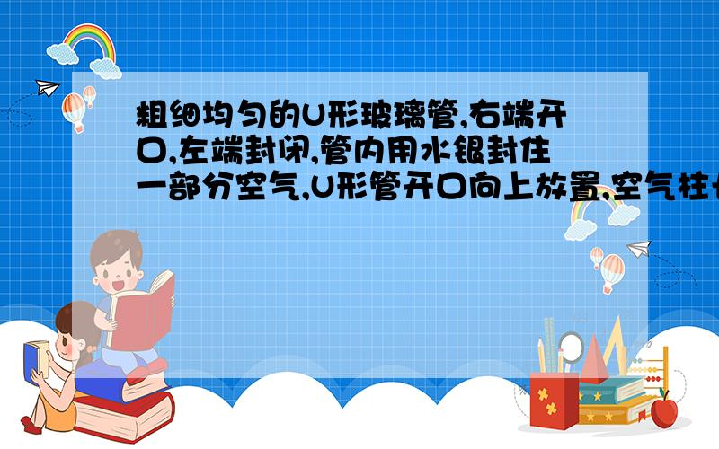 粗细均匀的U形玻璃管,右端开口,左端封闭,管内用水银封住一部分空气,U形管开口向上放置,空气柱长度为24cm,两管内水银