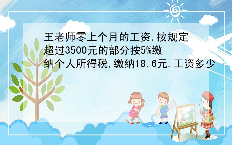 王老师零上个月的工资,按规定超过3500元的部分按5%缴纳个人所得税,缴纳18.6元,工资多少