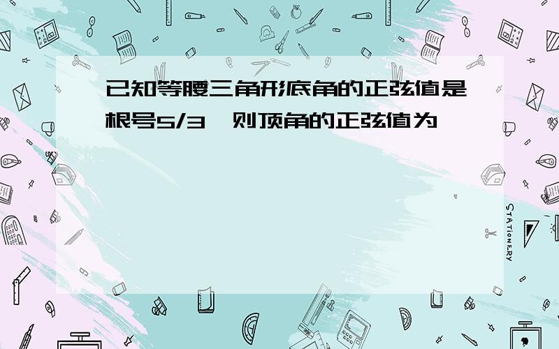 已知等腰三角形底角的正弦值是根号5/3,则顶角的正弦值为