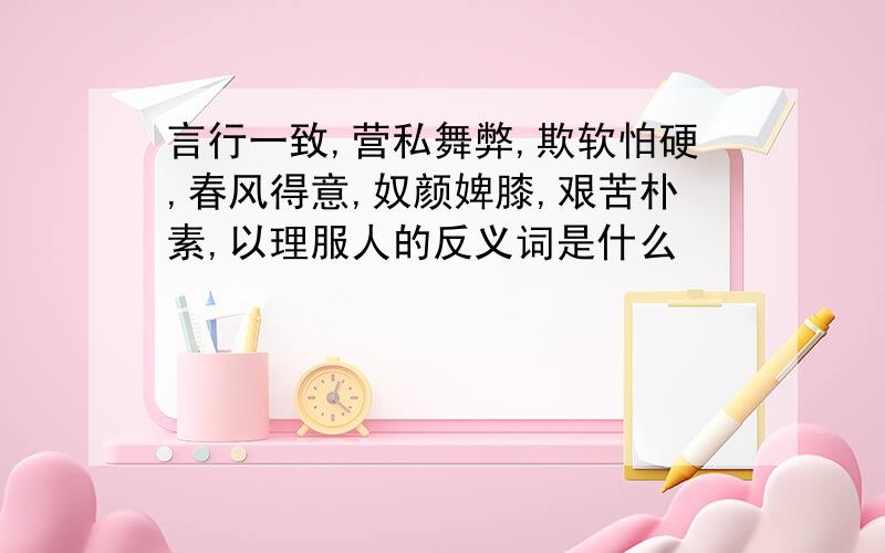 言行一致,营私舞弊,欺软怕硬,春风得意,奴颜婢膝,艰苦朴素,以理服人的反义词是什么