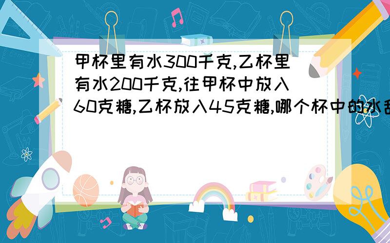 甲杯里有水300千克,乙杯里有水200千克,往甲杯中放入60克糖,乙杯放入45克糖,哪个杯中的水甜些?