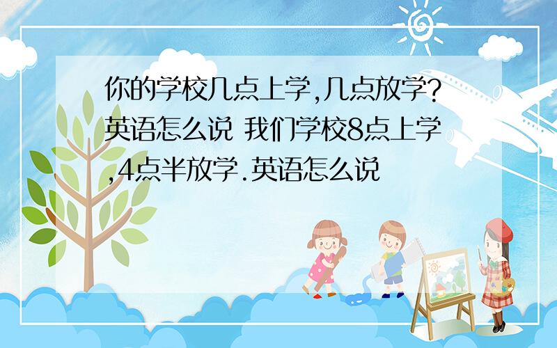 你的学校几点上学,几点放学?英语怎么说 我们学校8点上学,4点半放学.英语怎么说