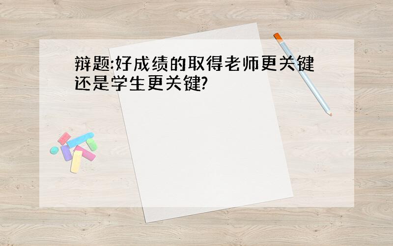 辩题:好成绩的取得老师更关键还是学生更关键?