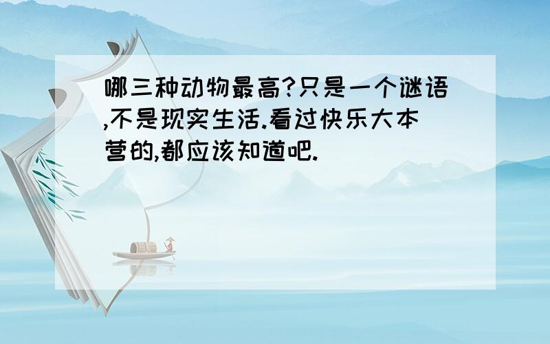 哪三种动物最高?只是一个谜语,不是现实生活.看过快乐大本营的,都应该知道吧.