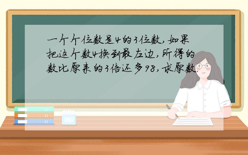 一个个位数是4的3位数,如果把这个数4换到最左边,所得的数比原来的3倍还多98,求原数.