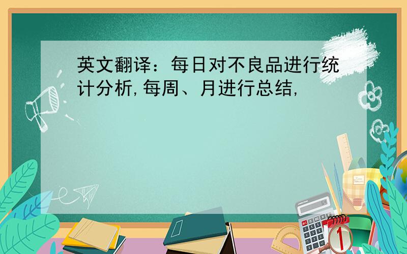 英文翻译：每日对不良品进行统计分析,每周、月进行总结,