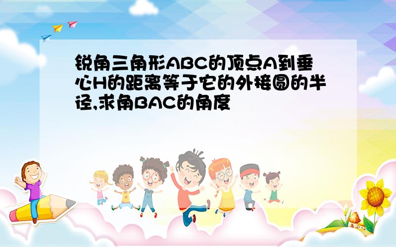 锐角三角形ABC的顶点A到垂心H的距离等于它的外接圆的半径,求角BAC的角度