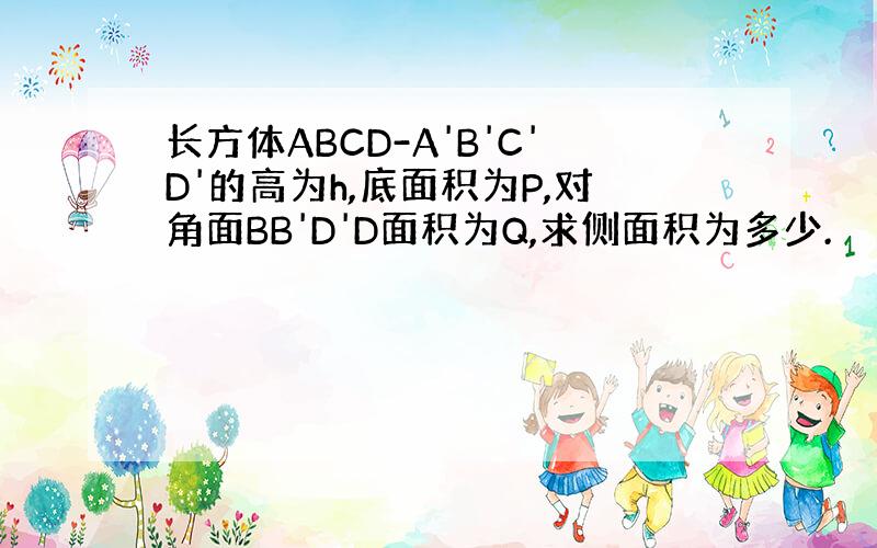 长方体ABCD-A'B'C'D'的高为h,底面积为P,对角面BB'D'D面积为Q,求侧面积为多少.