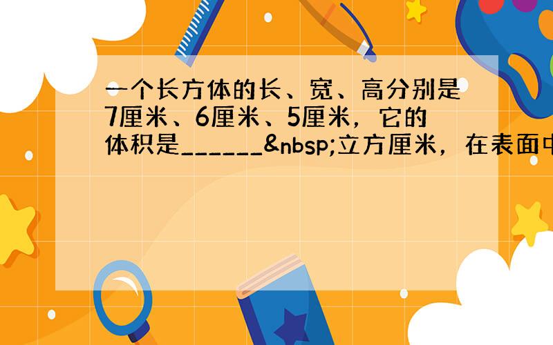 一个长方体的长、宽、高分别是7厘米、6厘米、5厘米，它的体积是______ 立方厘米，在表面中最大的两个面的面