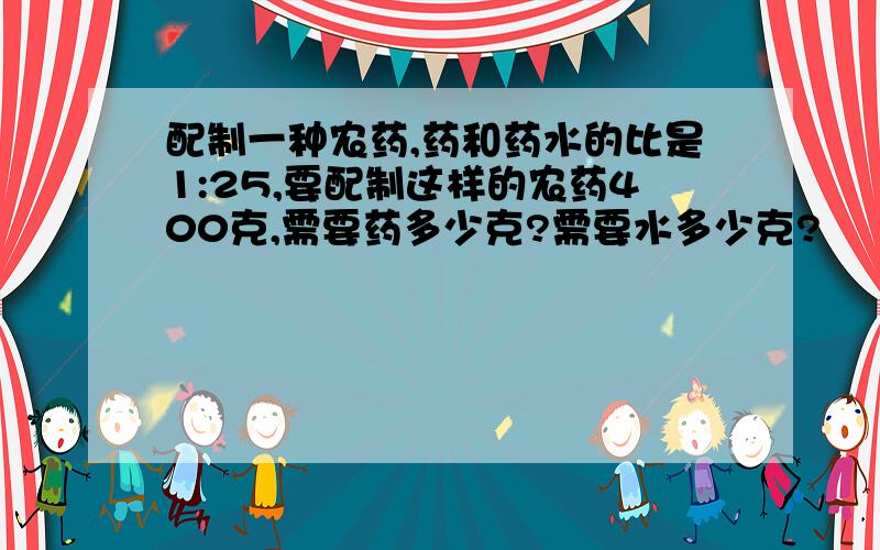 配制一种农药,药和药水的比是1:25,要配制这样的农药400克,需要药多少克?需要水多少克?