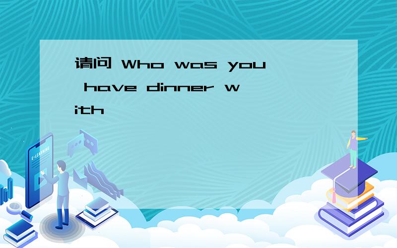 请问 Who was you have dinner with