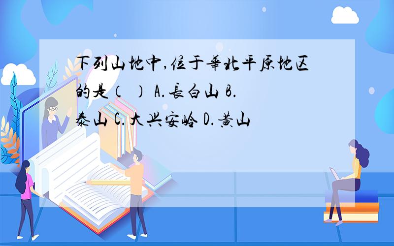 下列山地中,位于华北平原地区的是（ ） A.长白山 B.泰山 C.大兴安岭 D.黄山