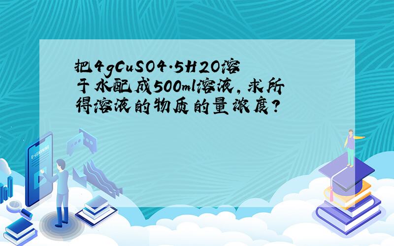 把4gCuSO4.5H2O溶于水配成500ml溶液,求所得溶液的物质的量浓度?