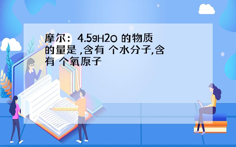 摩尔：4.5gH2O 的物质的量是 ,含有 个水分子,含有 个氧原子