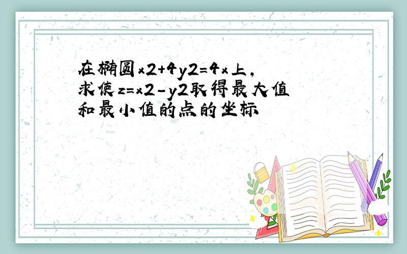 在椭圆x2+4y2=4x上,求使z=x2-y2取得最大值和最小值的点的坐标