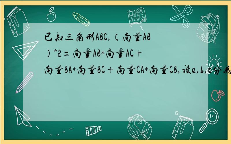 已知三角形ABC,（向量AB）^2=向量AB*向量AC+向量BA*向量BC+向量CA*向量CB,设a,b,c分为三角形三