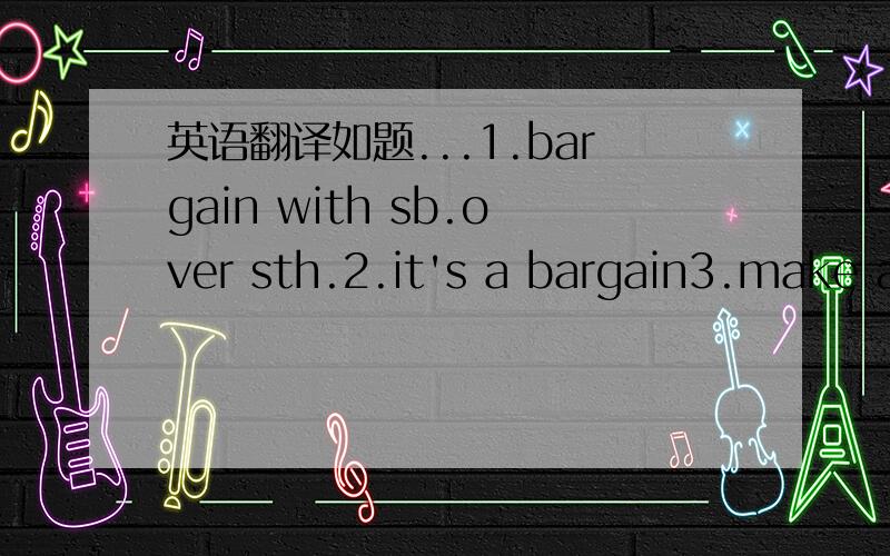 英语翻译如题...1.bargain with sb.over sth.2.it's a bargain3.make a