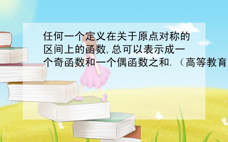 任何一个定义在关于原点对称的区间上的函数,总可以表示成一个奇函数和一个偶函数之和.（高等教育出版...