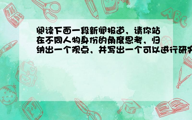 阅读下面一段新闻报道，请你站在不同人物身份的角度思考，归纳出一个观点，并写出一个可以进行研究的问题。要求观点鲜明，表