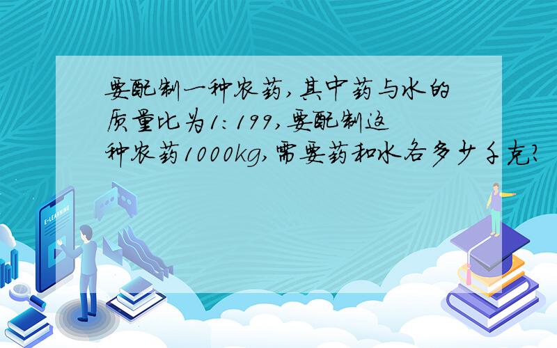 要配制一种农药,其中药与水的质量比为1:199,要配制这种农药1000kg,需要药和水各多少千克?